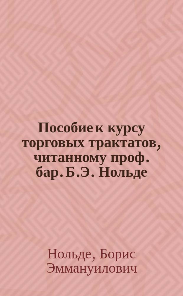 Пособие к курсу торговых трактатов, читанному проф. бар. Б.Э. Нольде