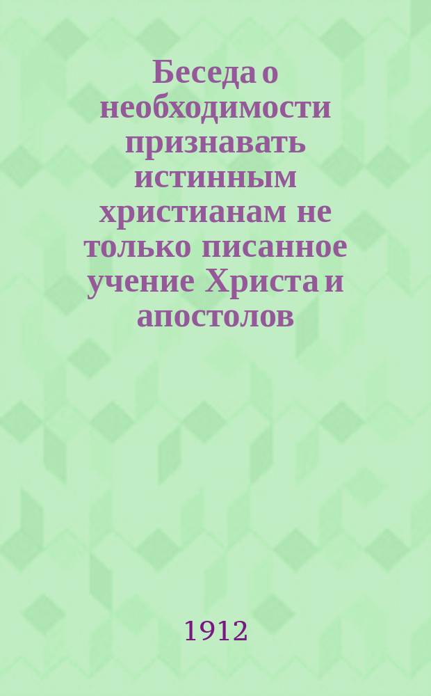 Беседа о необходимости признавать истинным христианам не только писанное учение Христа и апостолов, но и переданное ими устно, т. е. св. предание [вед. с баптистским лжепресвитером В. Степановым в с. Песках, Воронеж. губ.] : "С прибавлением" (Обличение сектантов от св. писания и их литературы)