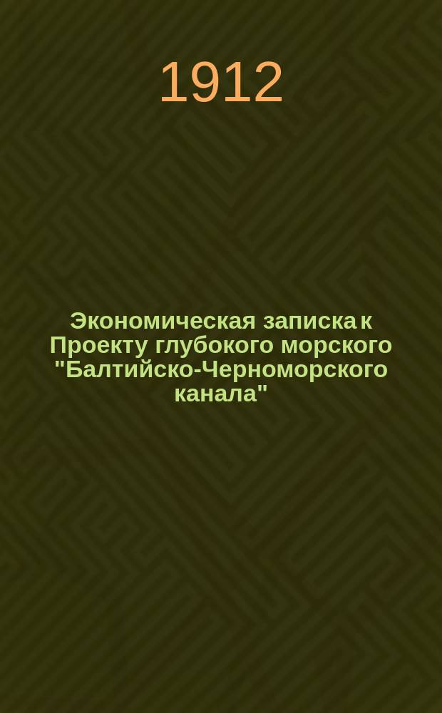 Экономическая записка к Проекту глубокого морского "Балтийско-Черноморского канала"... водного, шлюзованного пути Рига-Херсон и гидроэлектрических сооружений на Днепровских и Зап.-Двинских порогах
