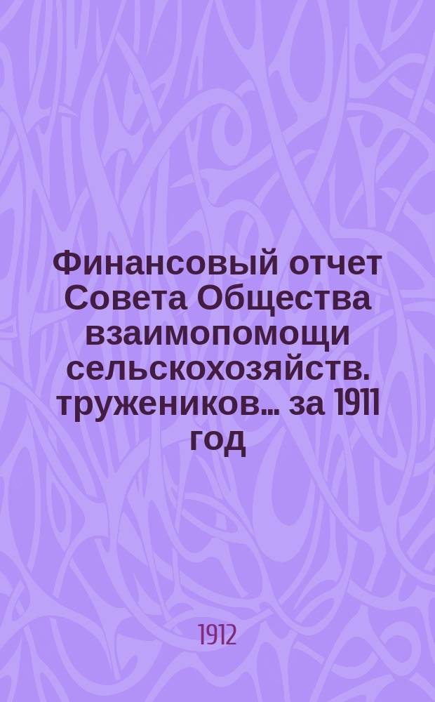 Финансовый отчет Совета Общества взаимопомощи сельскохозяйств. тружеников... за 1911 год
