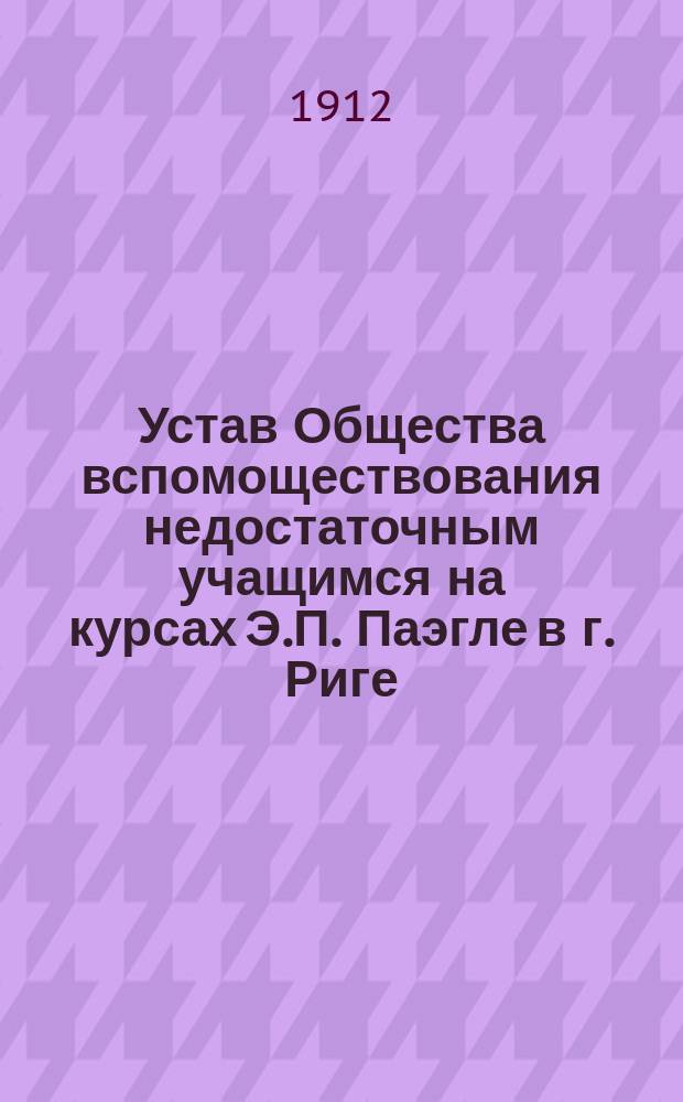 Устав Общества вспомоществования недостаточным учащимся на курсах Э.П. Паэгле в г. Риге