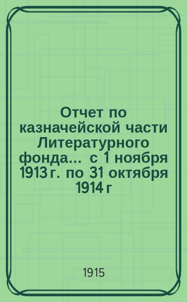 Отчет по казначейской части Литературного фонда... ... с 1 ноября 1913 г. по 31 октября 1914 г.