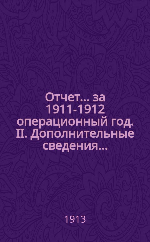 Отчет... .. за 1911-1912 операционный год. II. Дополнительные сведения... : II. Дополнительные сведения к отчету...