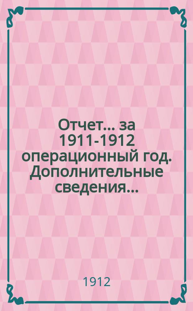 Отчет... .. за 1911-1912 операционный год. Дополнительные сведения... : Дополнительные сведения к отчету...