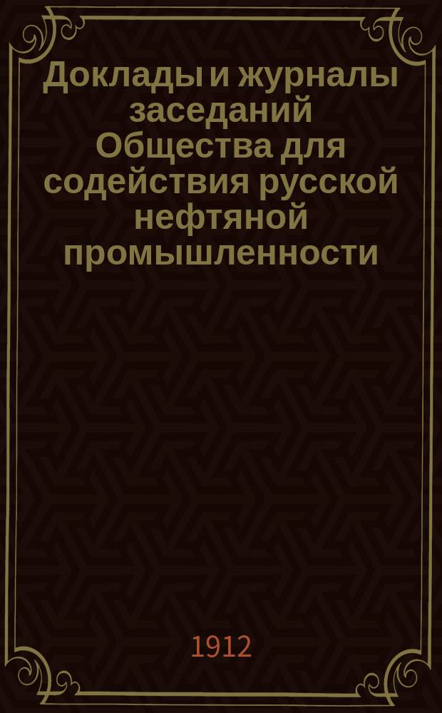 Доклады и журналы заседаний Общества для содействия русской нефтяной промышленности : 1-. 1 : 1911-1912 г.