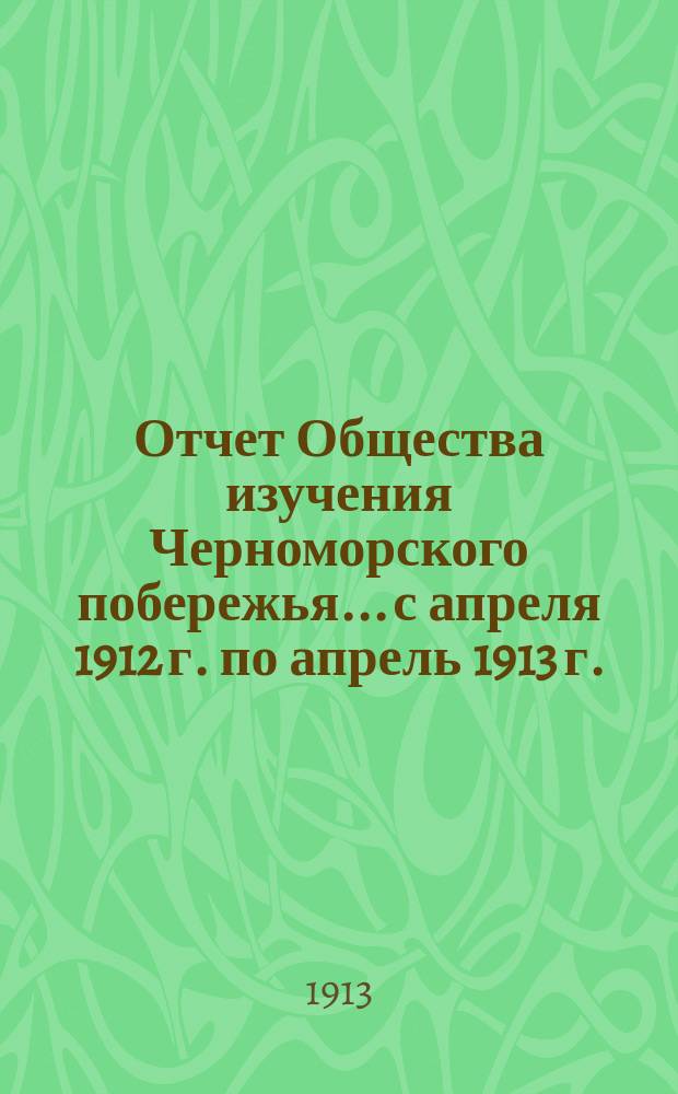 Отчет Общества изучения Черноморского побережья... с апреля 1912 г. по апрель 1913 г.