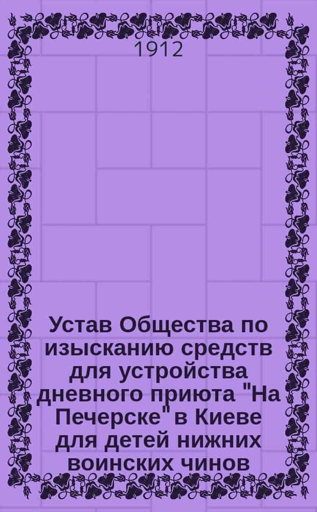 Устав Общества по изысканию средств для устройства дневного приюта "На Печерске" в Киеве для детей нижних воинских чинов, а также мастеровых и вообще лиц рабочего класса