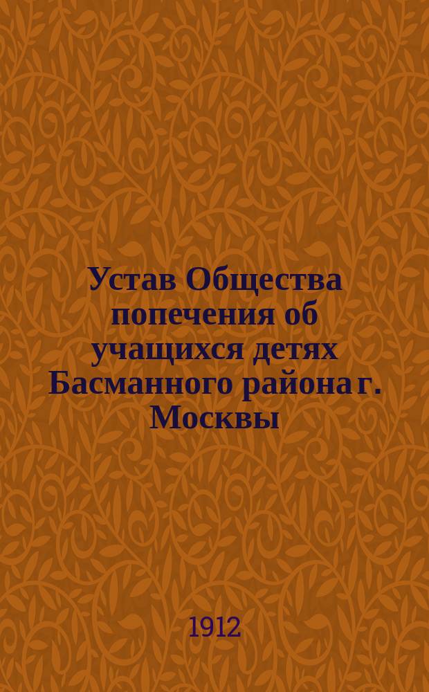 Устав Общества попечения об учащихся детях Басманного района г. Москвы : Утв. 4 окт. 1912 г.