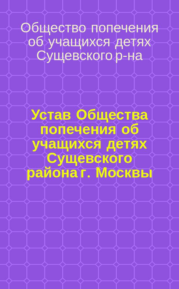 Устав Общества попечения об учащихся детях Сущевского района г. Москвы : Утв. 19 марта 1912 г.