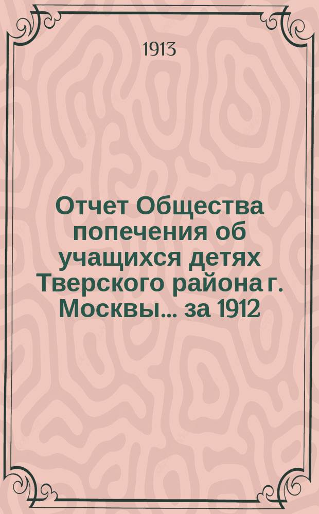 Отчет Общества попечения об учащихся детях Тверского района [г. Москвы]... за 1912/13 год