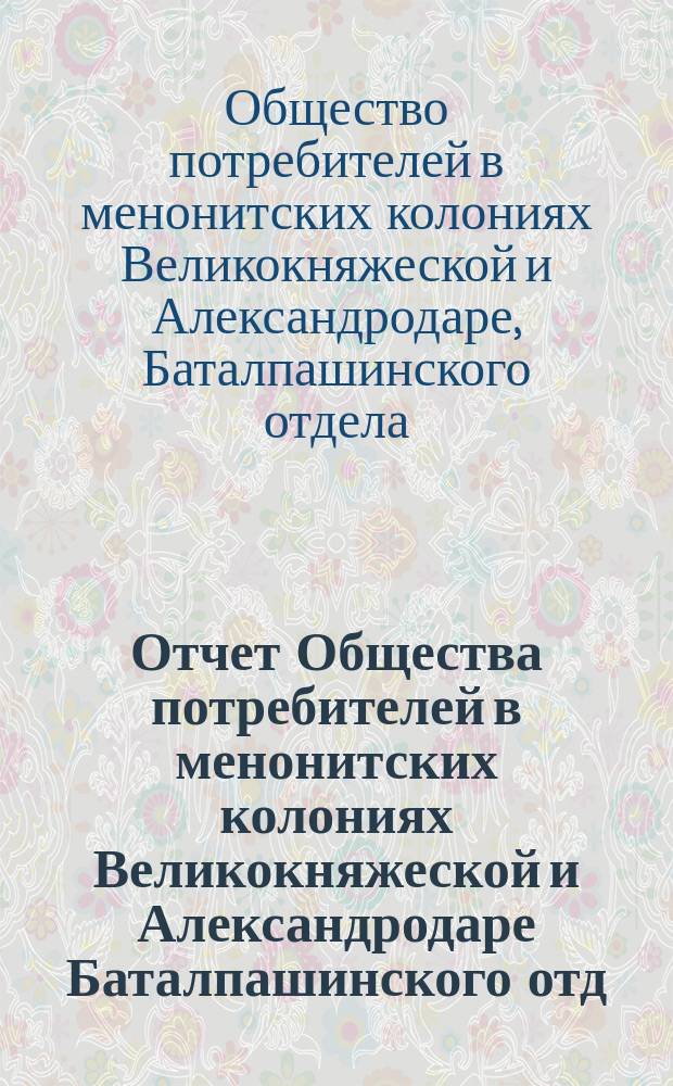 Отчет Общества потребителей в менонитских колониях Великокняжеской и Александродаре Баталпашинского отд. Куб. обл. ...