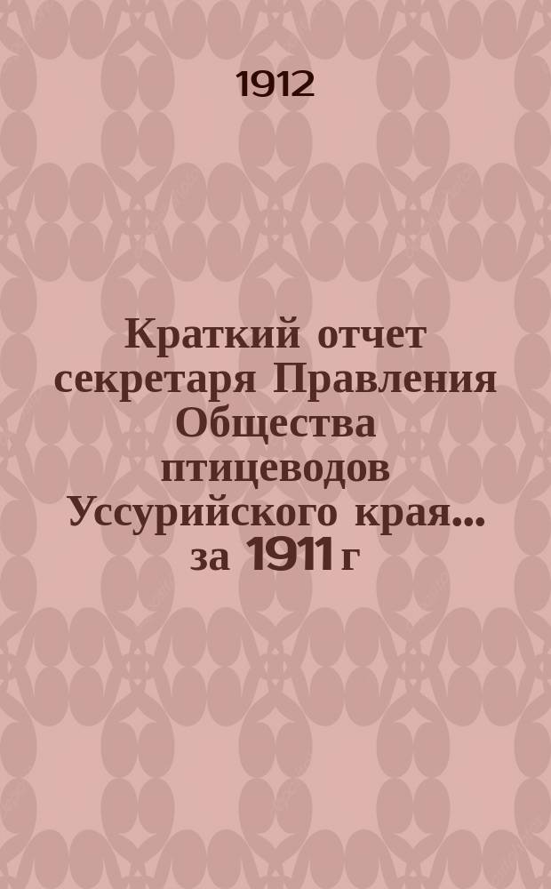 Краткий отчет секретаря Правления Общества птицеводов Уссурийского края... ... [за] 1911 г.