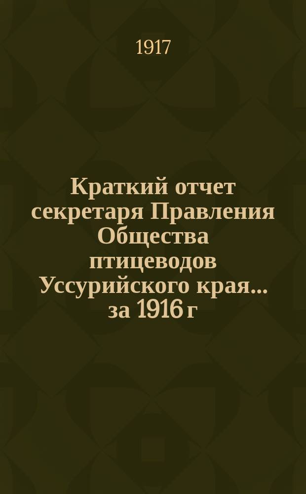 Краткий отчет секретаря Правления Общества птицеводов Уссурийского края... ... за 1916 г.
