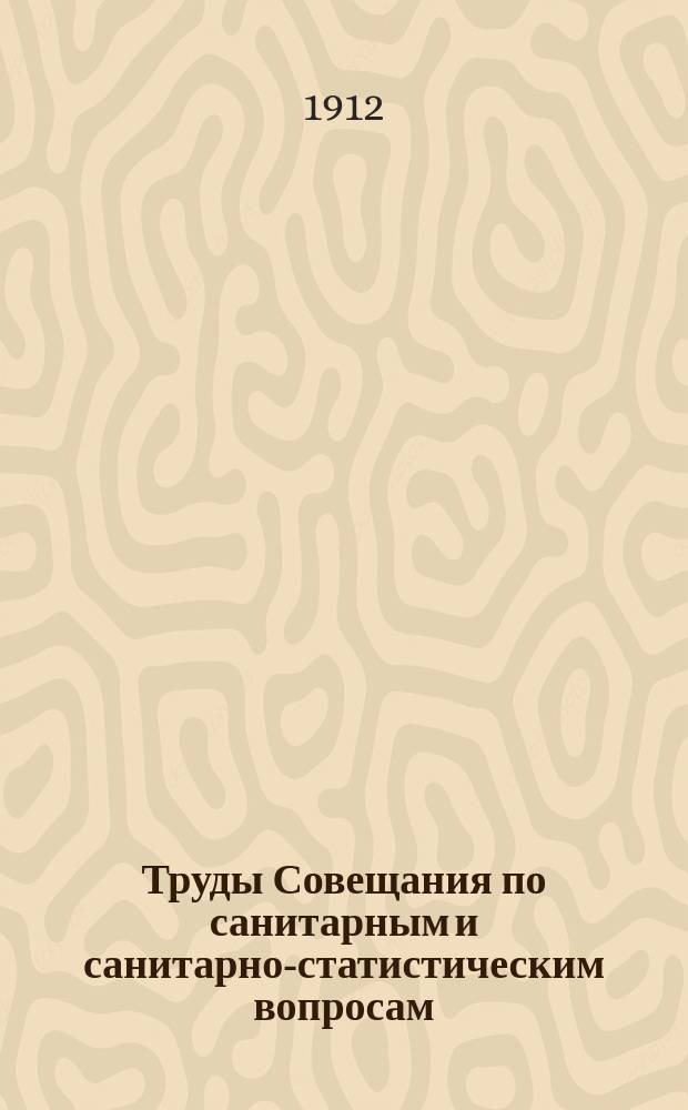 Труды Совещания по санитарным и санитарно-статистическим вопросам : Москва, 31 марта-3 апр. 1912 г