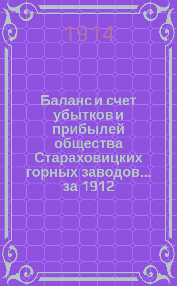 Баланс и счет убытков и прибылей общества Стараховицких горных заводов... ... за 1912/13 год, с 1 октября 1912 года по 30 сентября 1913 года н. ст.