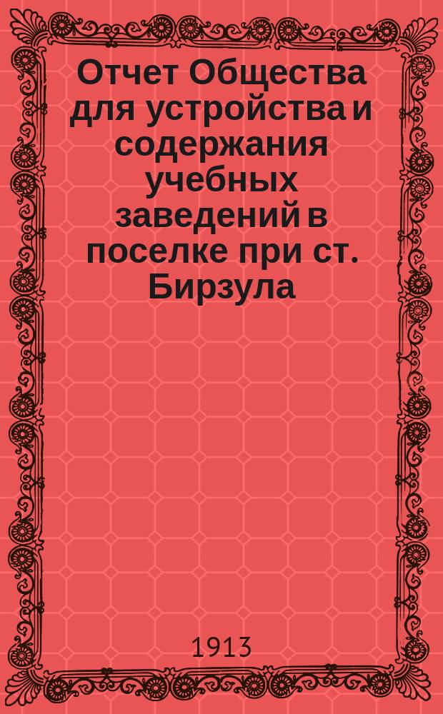 Отчет Общества для устройства и содержания учебных заведений в поселке при ст. Бирзула... ... за 1912 год