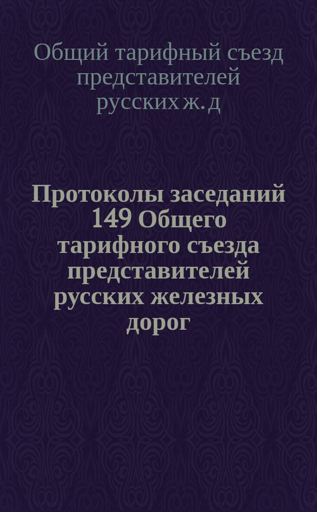 Протоколы заседаний 149 Общего тарифного съезда представителей русских железных дорог. С.-Петербург, 19-21 марта 1912 г.