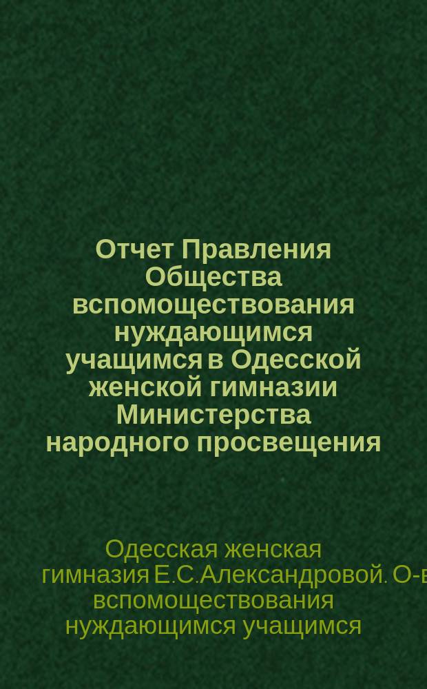 Отчет Правления Общества вспомоществования нуждающимся учащимся в Одесской женской гимназии Министерства народного просвещения, учрежденной Е.С. Александровой...