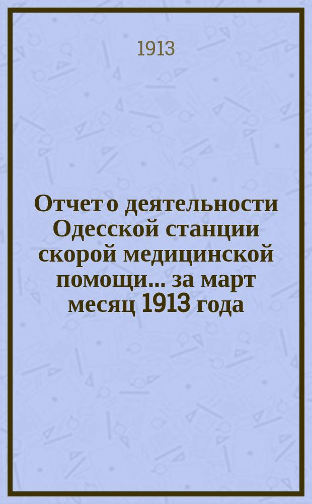 Отчет о деятельности Одесской станции скорой медицинской помощи... ... за март месяц 1913 года