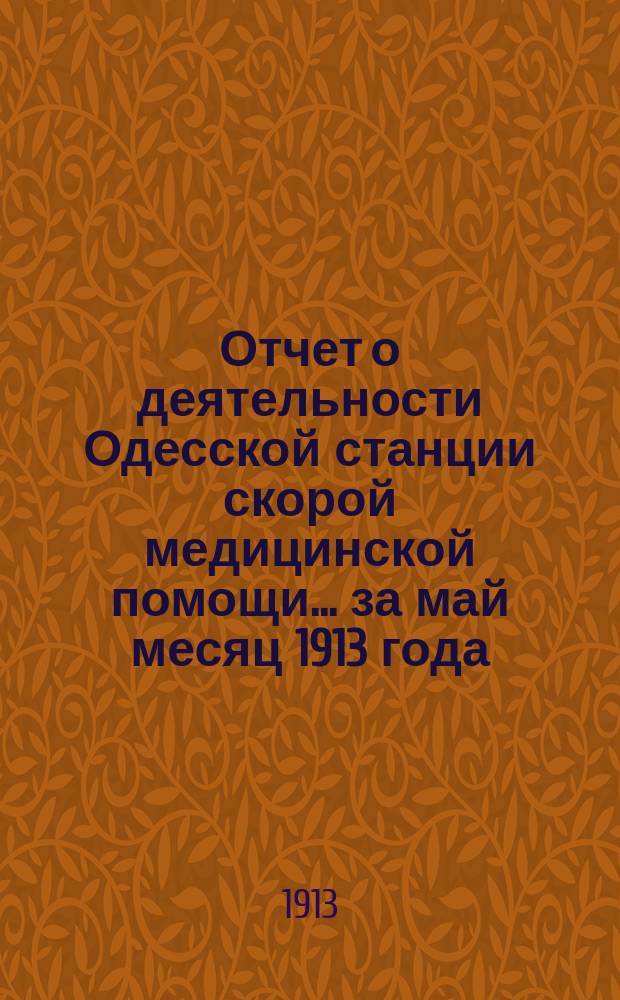 Отчет о деятельности Одесской станции скорой медицинской помощи... ... за май месяц 1913 года