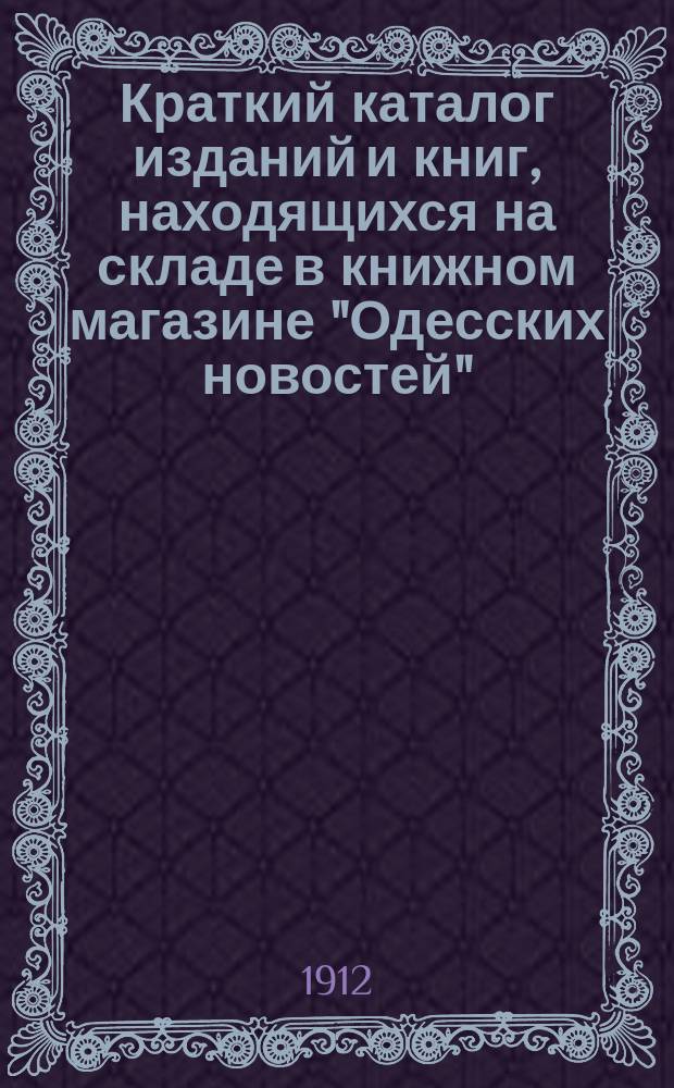 Краткий каталог изданий и книг, находящихся на складе в книжном магазине "Одесских новостей"... Одесса .. : №. № 3 : Для г. г. книгопродавцов