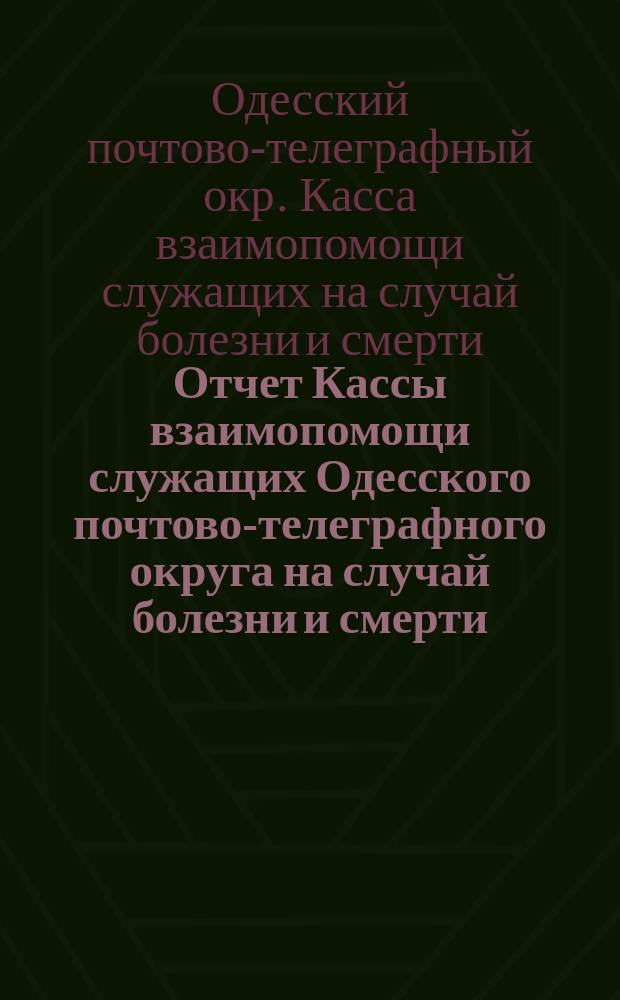 Отчет Кассы взаимопомощи служащих Одесского почтово-телеграфного округа на случай болезни и смерти...