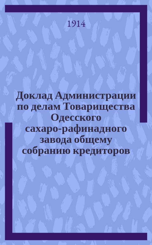 Доклад Администрации по делам Товарищества Одесского сахаро-рафинадного завода общему собранию кредиторов... ... 25-го февраля 1914 года