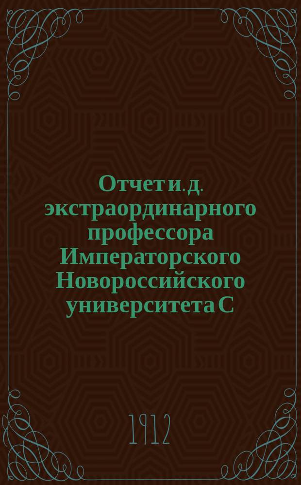 Отчет и. д. экстраординарного профессора Императорского Новороссийского университета С.Г. Вилинского о выпускных письменных испытаниях по русскому языку, произведенных в гимназиях и реальных училищах Одесского учебного округа... в 1911 году