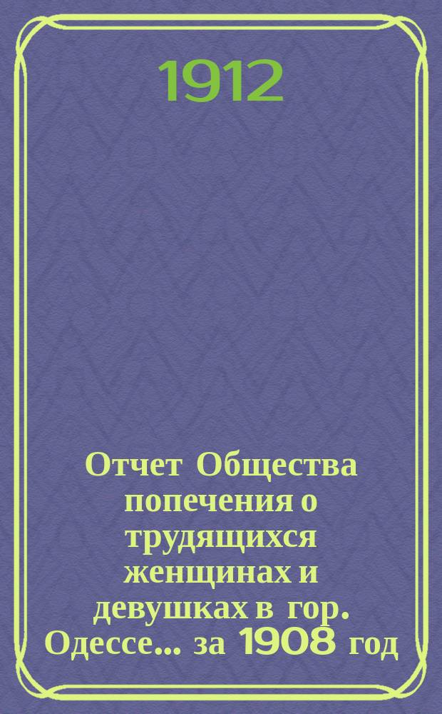 Отчет Общества попечения о трудящихся женщинах и девушках в гор. Одессе... ... за 1908 год
