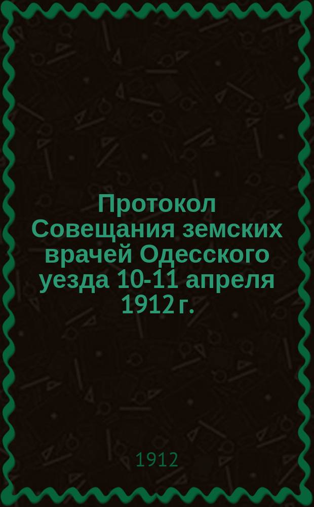 Протокол Совещания земских врачей Одесского уезда 10-11 апреля 1912 г.