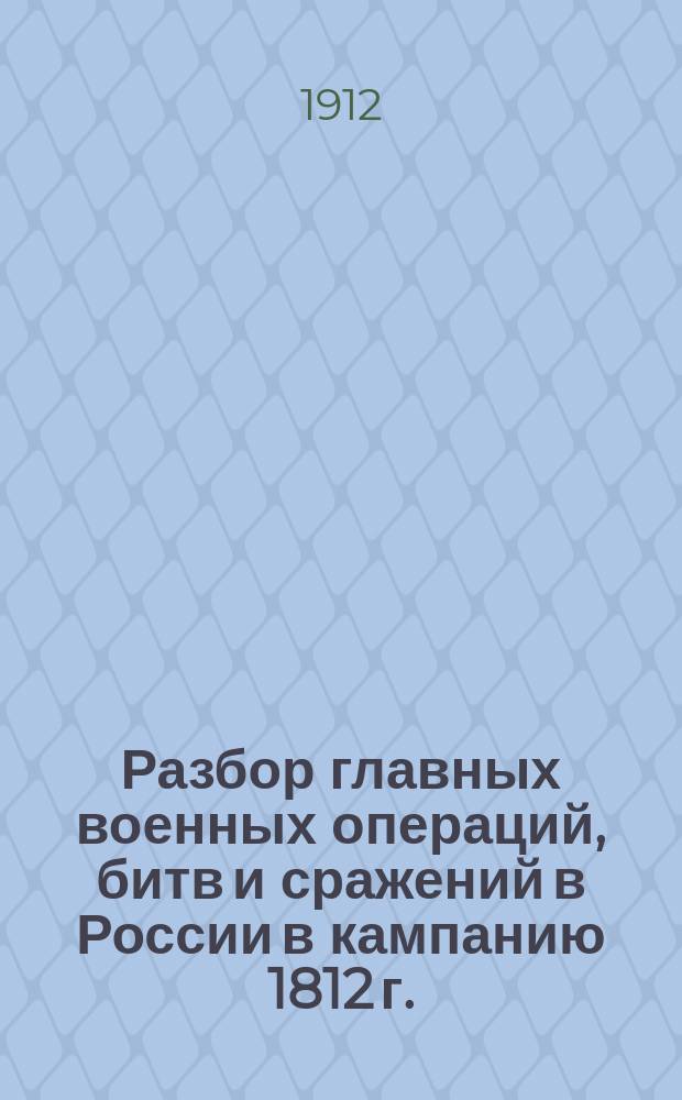 Разбор главных военных операций, битв и сражений в России в кампанию 1812 г. : С прил. схем. карты театра воен. действий