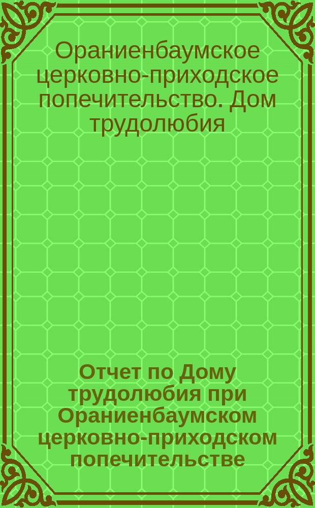 Отчет по Дому трудолюбия при Ораниенбаумском церковно-приходском попечительстве...