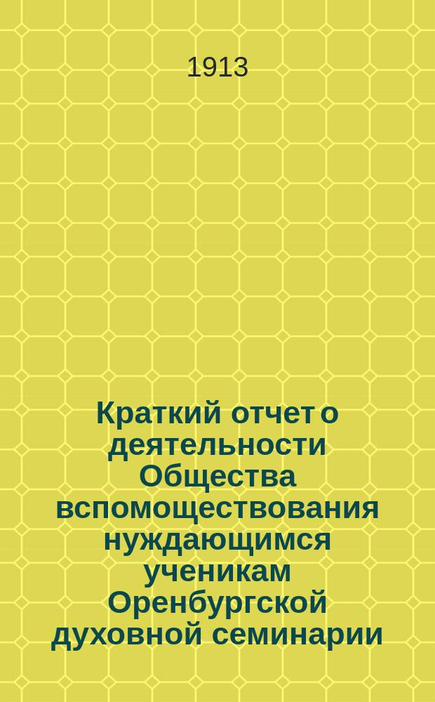 Краткий отчет о деятельности Общества вспомоществования нуждающимся ученикам Оренбургской духовной семинарии... ... за 1912 год