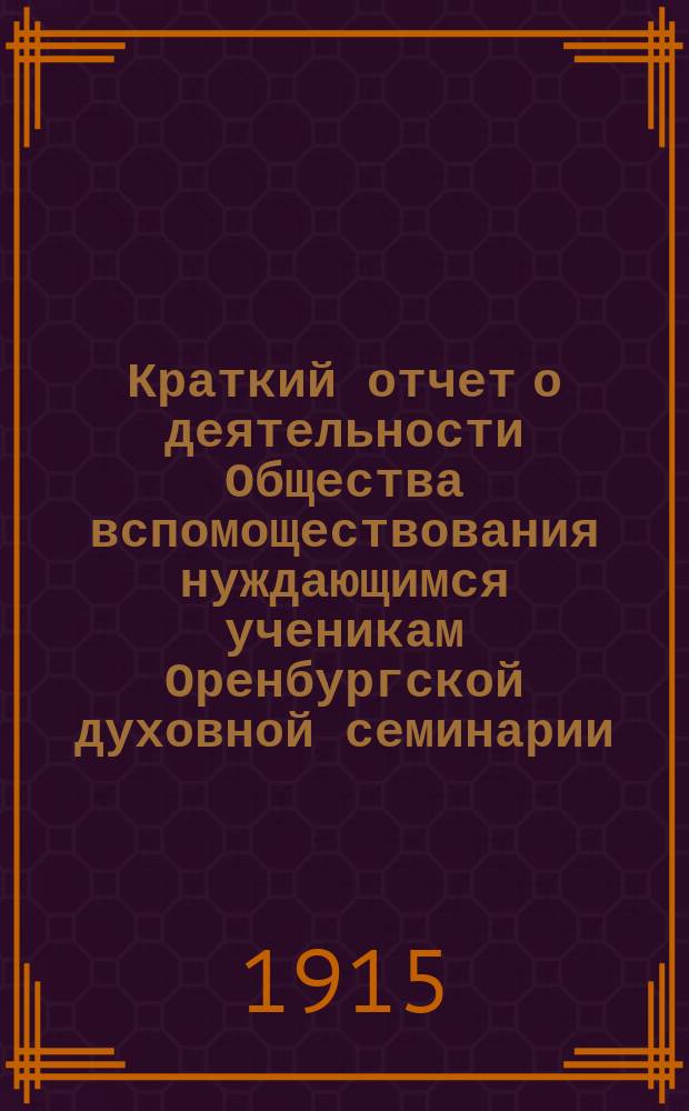 Краткий отчет о деятельности Общества вспомоществования нуждающимся ученикам Оренбургской духовной семинарии... ... за 1914-й год