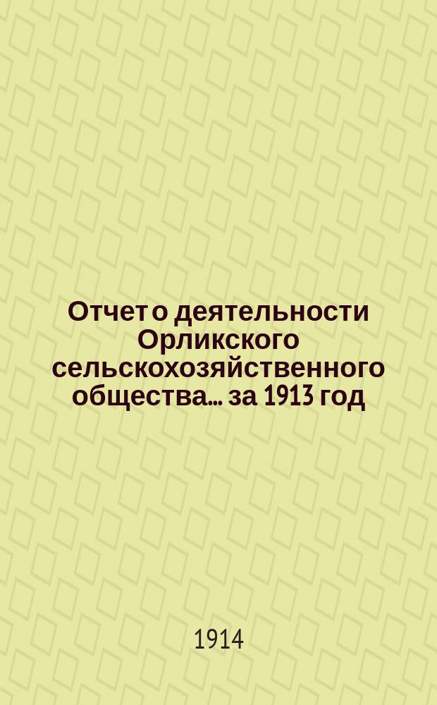 Отчет о деятельности Орликского сельскохозяйственного общества... за 1913 год