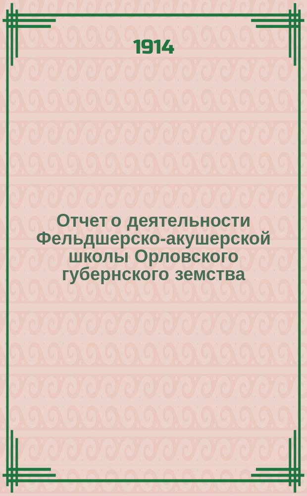 Отчет о деятельности Фельдшерско-акушерской школы Орловского губернского земства... ... за 1913-14 уч. год