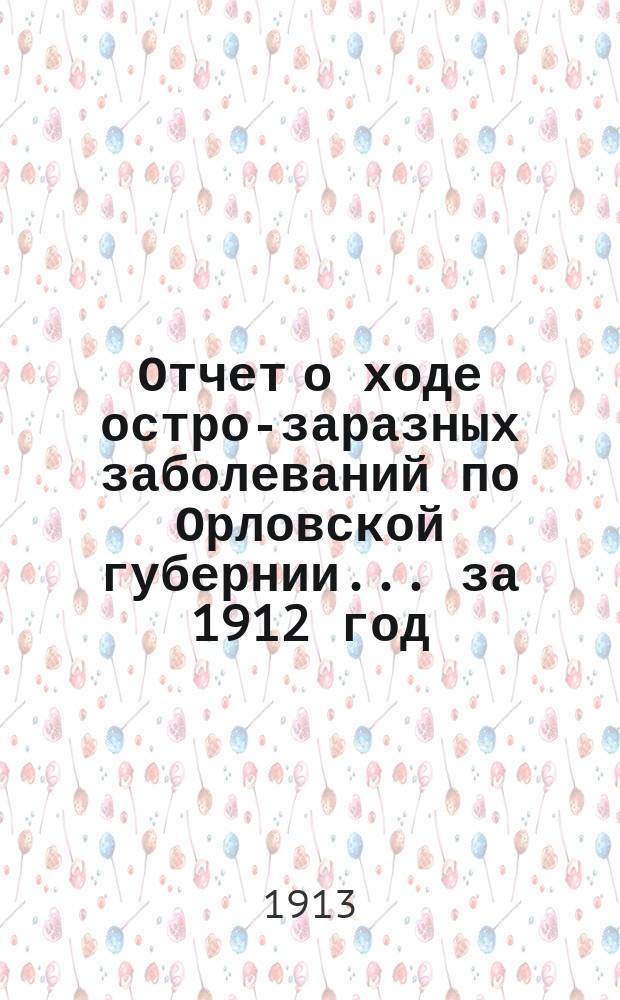 Отчет о ходе остро-заразных заболеваний по Орловской губернии... за 1912 год