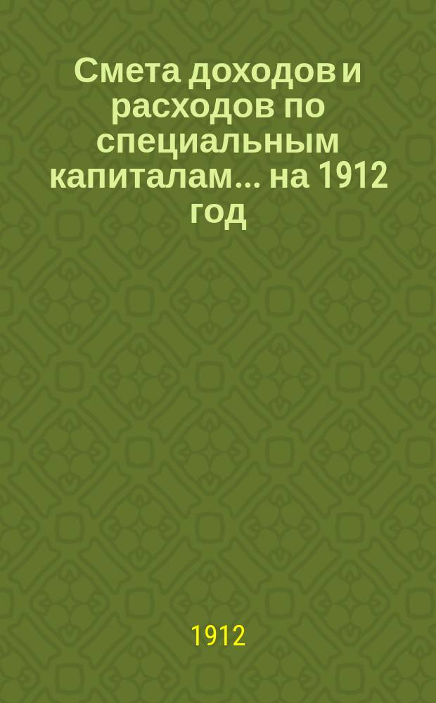 Смета доходов и расходов по специальным капиталам... ... на 1912 год