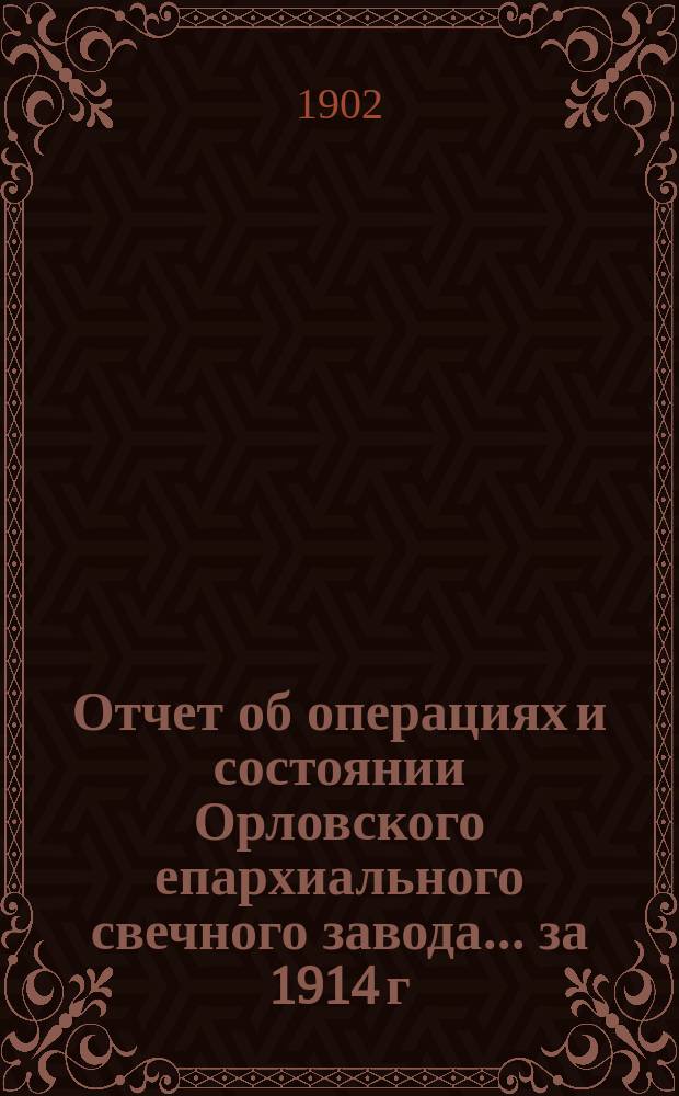 Отчет об операциях и состоянии Орловского епархиального свечного завода... ... за 1914 г.