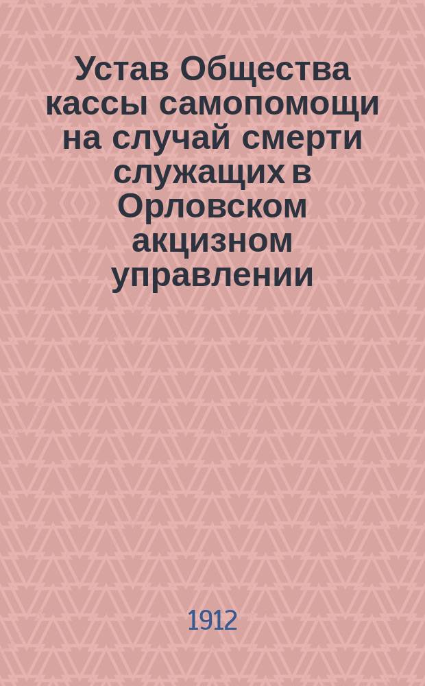 Устав Общества кассы самопомощи на случай смерти служащих в Орловском акцизном управлении : Утв. 1 марта 1912 г.