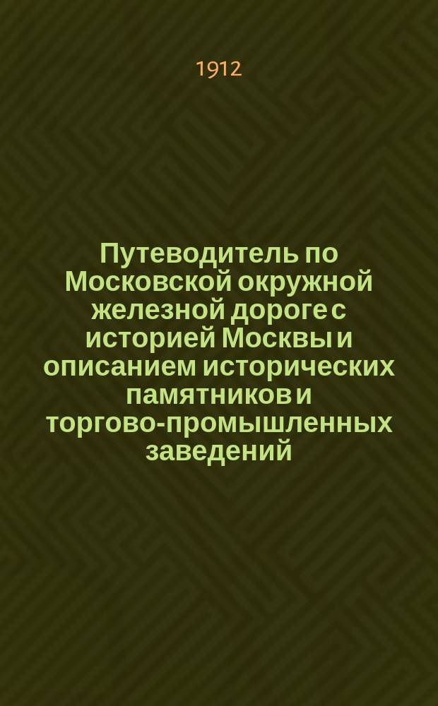 Путеводитель по Московской окружной железной дороге с историей Москвы и описанием исторических памятников и торгово-промышленных заведений, находящихся в окрестностях Москвы и прилегающих к кольцу дороги : С 22 рис. и картой г. Москвы и Окружной ж. д