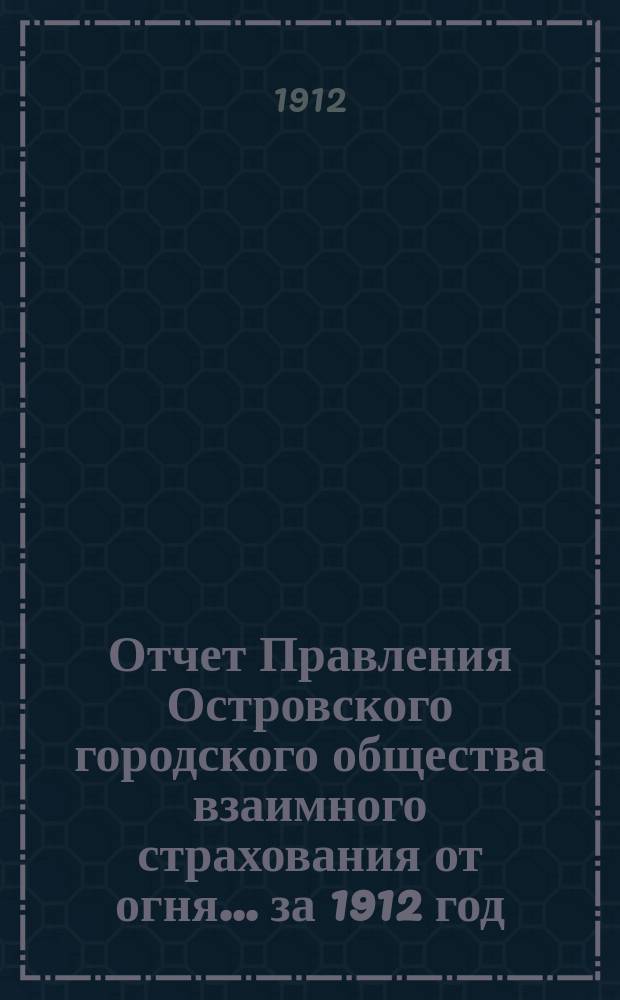 Отчет Правления Островского городского общества взаимного страхования от огня... ... за 1912 год