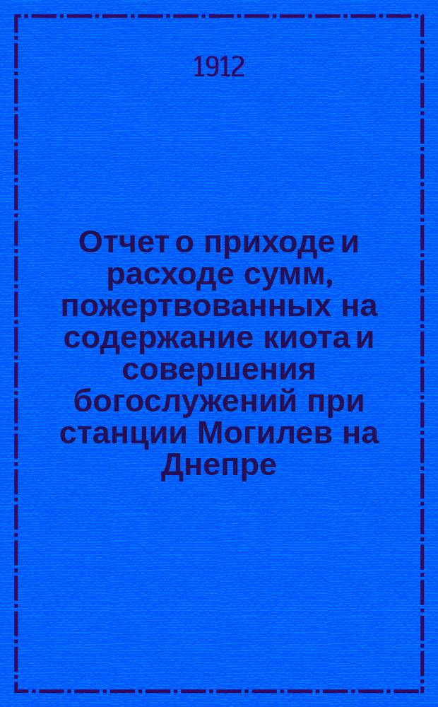 Отчет о приходе и расходе сумм, пожертвованных на содержание киота и совершения богослужений при станции Могилев на Днепре, Р.-Орл. ж. д., с 1 января по 31 декабря 1911 года
