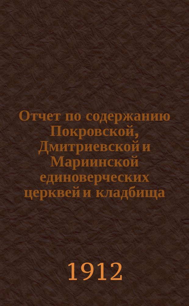 Отчет по содержанию Покровской, Дмитриевской и Мариинской единоверческих церквей и кладбища, что на Б. Охте в С.-Петербурге за декабрь месяц 1908 г., за 1909, 1910 и 1911 гг.