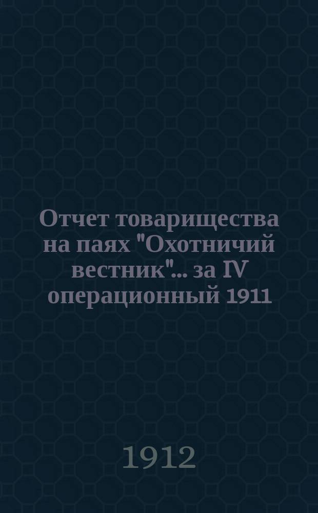 Отчет товарищества на паях "Охотничий вестник"... ... за IV операционный 1911/12 год по 1 апреля 1912 г.