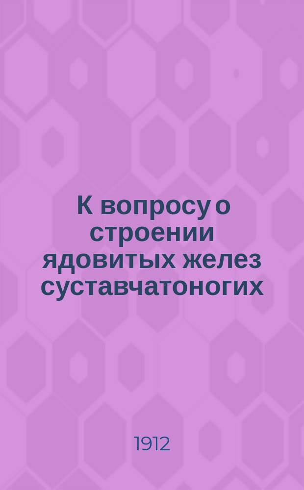 ... К вопросу о строении ядовитых желез суставчатоногих : Дис. на степ. д-ра мед. Е.Н. Павловского