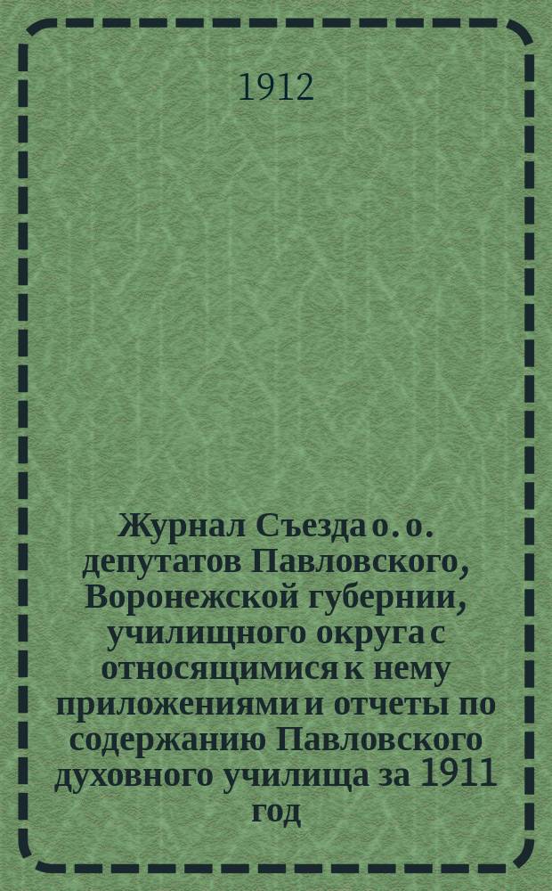 Журнал Съезда о. о. депутатов Павловского, Воронежской губернии, училищного округа с относящимися к нему приложениями и отчеты по содержанию Павловского духовного училища за 1911 год