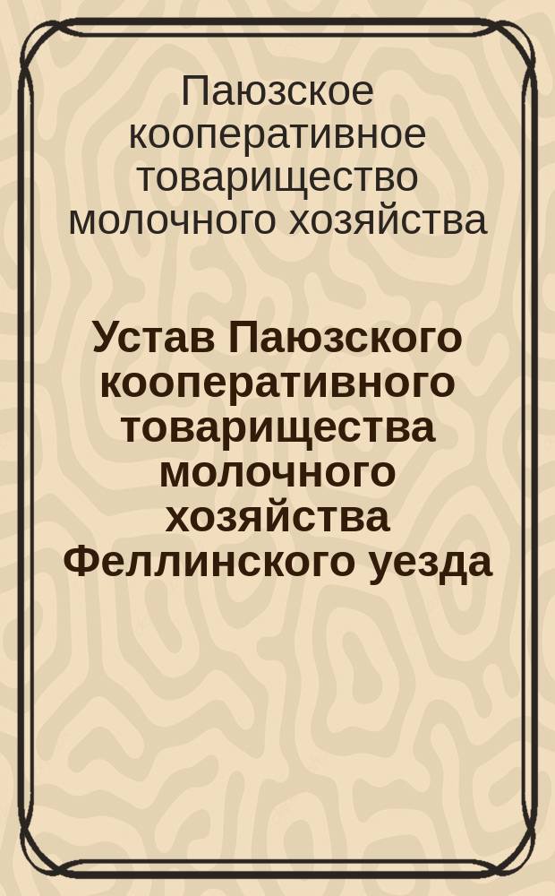Устав Паюзского кооперативного товарищества молочного хозяйства Феллинского уезда, Лифл. г. : Утв. 10 мая 1912 г.