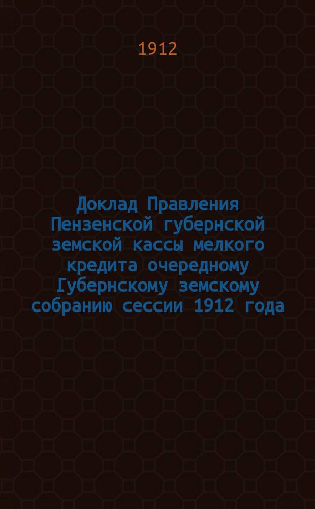 Доклад Правления Пензенской губернской земской кассы мелкого кредита очередному Губернскому земскому собранию сессии 1912 года