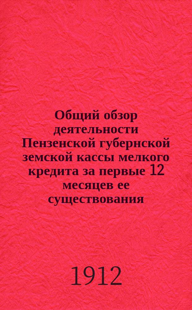 Общий обзор деятельности Пензенской губернской земской кассы мелкого кредита за первые 12 месяцев ее существования : (Июль 1911 г. - июль 1912 г.)